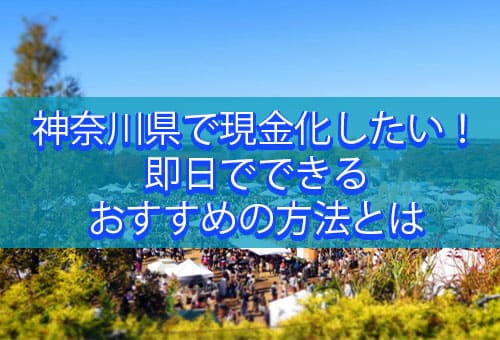 神奈川県で現金化したい！即日でできるおすすめの方法とは